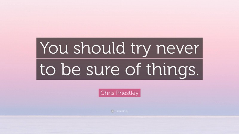 Chris Priestley Quote: “You should try never to be sure of things.”