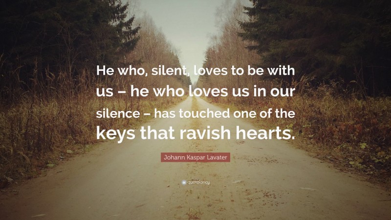 Johann Kaspar Lavater Quote: “He who, silent, loves to be with us – he who loves us in our silence – has touched one of the keys that ravish hearts.”