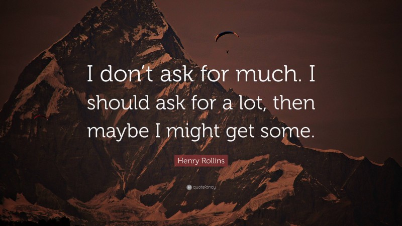 Henry Rollins Quote: “I don’t ask for much. I should ask for a lot, then maybe I might get some.”