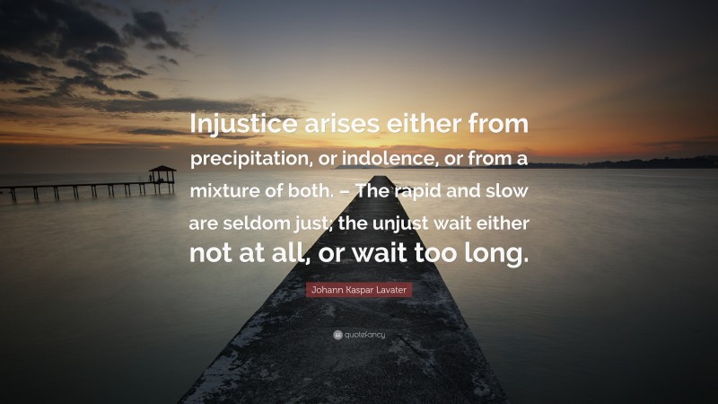 Johann Kaspar Lavater Quote: “Injustice arises either from precipitation, or indolence, or from a mixture of both. – The rapid and slow are seldom just; the unjust wait either not at all, or wait too long.”
