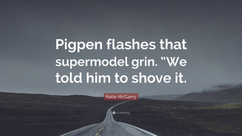 Katie McGarry Quote: “Pigpen flashes that supermodel grin. “We told him to shove it.”