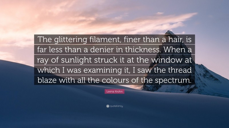 Leena Krohn Quote: “The glittering filament, finer than a hair, is far less than a denier in thickness. When a ray of sunlight struck it at the window at which I was examining it, I saw the thread blaze with all the colours of the spectrum.”