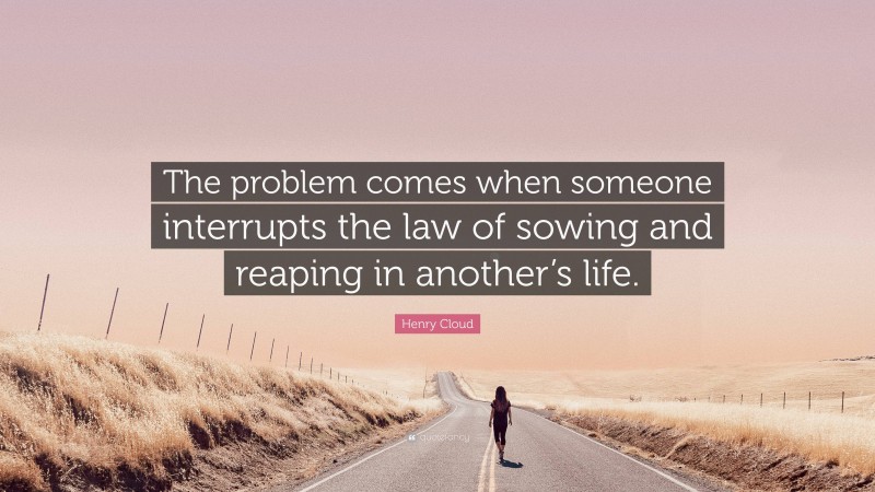 Henry Cloud Quote: “The problem comes when someone interrupts the law of sowing and reaping in another’s life.”