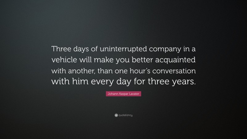 Johann Kaspar Lavater Quote: “Three days of uninterrupted company in a vehicle will make you better acquainted with another, than one hour’s conversation with him every day for three years.”