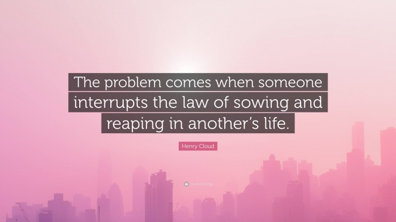 Henry Cloud Quote: “The problem comes when someone interrupts the law of sowing and reaping in another’s life.”