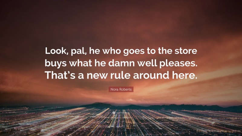 Nora Roberts Quote: “Look, pal, he who goes to the store buys what he damn well pleases. That’s a new rule around here.”