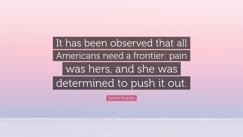 Salman Rushdie Quote: “It has been observed that all Americans need a frontier: pain was hers, and she was determined to push it out.”