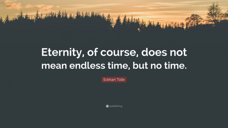 Eckhart Tolle Quote: “Eternity, of course, does not mean endless time, but no time.”