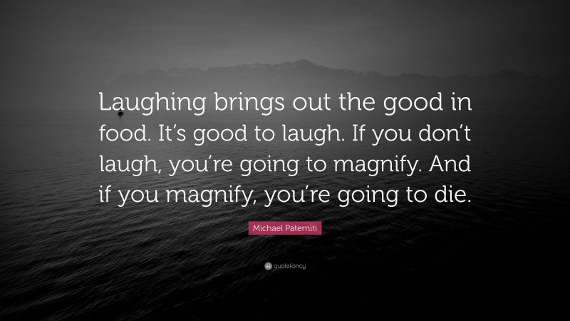 Michael Paterniti Quote: “Laughing brings out the good in food. It’s good to laugh. If you don’t laugh, you’re going to magnify. And if you magnify, you’re going to die.”