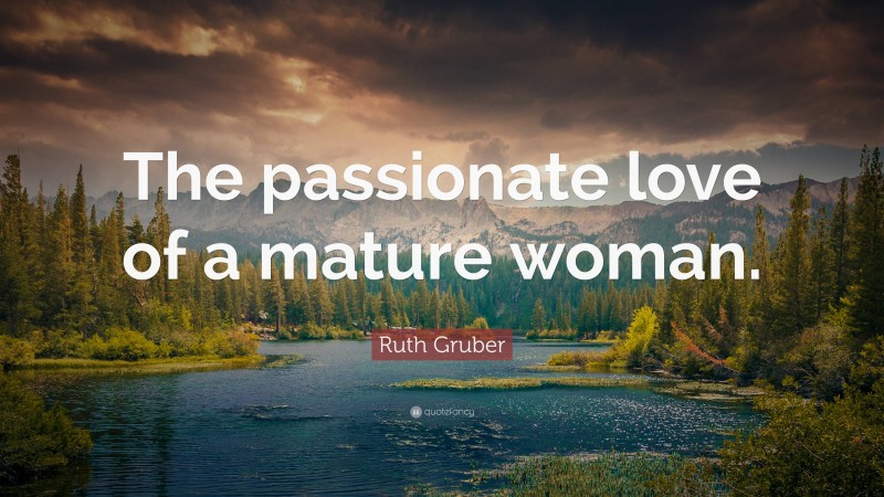 Ruth Gruber Quote: “The passionate love of a mature woman.”