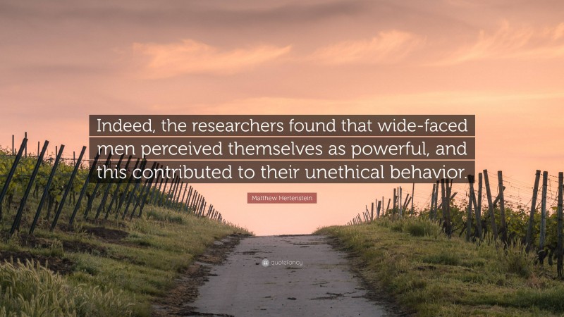 Matthew Hertenstein Quote: “Indeed, the researchers found that wide-faced men perceived themselves as powerful, and this contributed to their unethical behavior.”