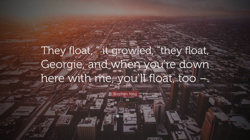 Stephen King Quote: “They float, ” it growled, “they float, Georgie, and when you’re down here with me, you’ll float, too –.”