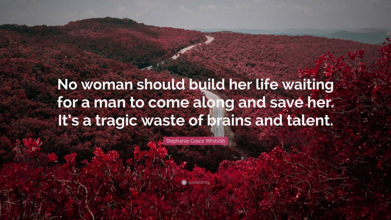 Stephanie Grace Whitson Quote: “No woman should build her life waiting for a man to come along and save her. It’s a tragic waste of brains and talent.”