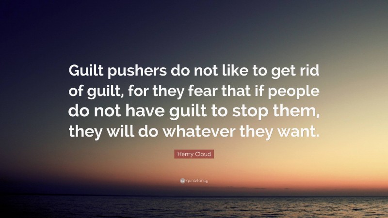 Henry Cloud Quote: “Guilt pushers do not like to get rid of guilt, for they fear that if people do not have guilt to stop them, they will do whatever they want.”