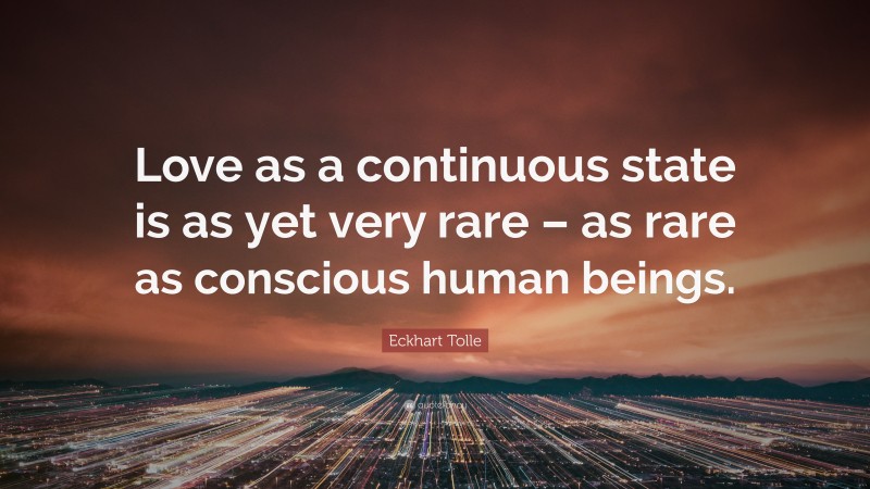 Eckhart Tolle Quote: “Love as a continuous state is as yet very rare – as rare as conscious human beings.”