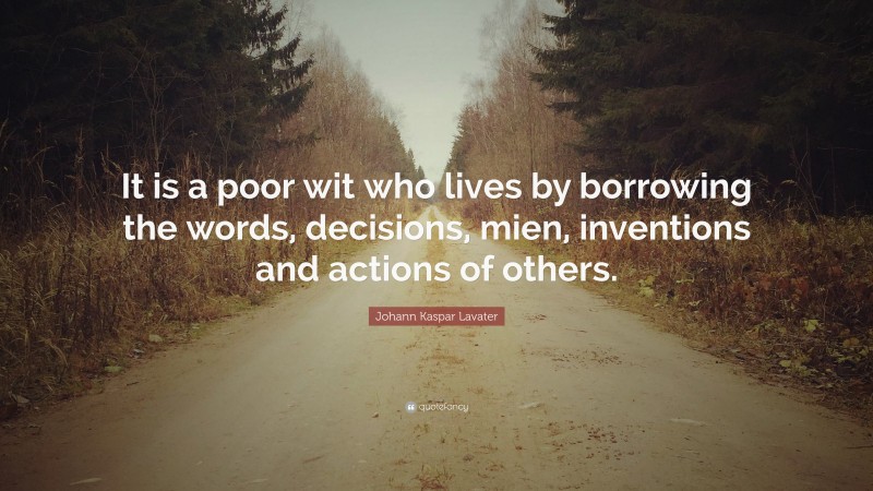 Johann Kaspar Lavater Quote: “It is a poor wit who lives by borrowing the words, decisions, mien, inventions and actions of others.”