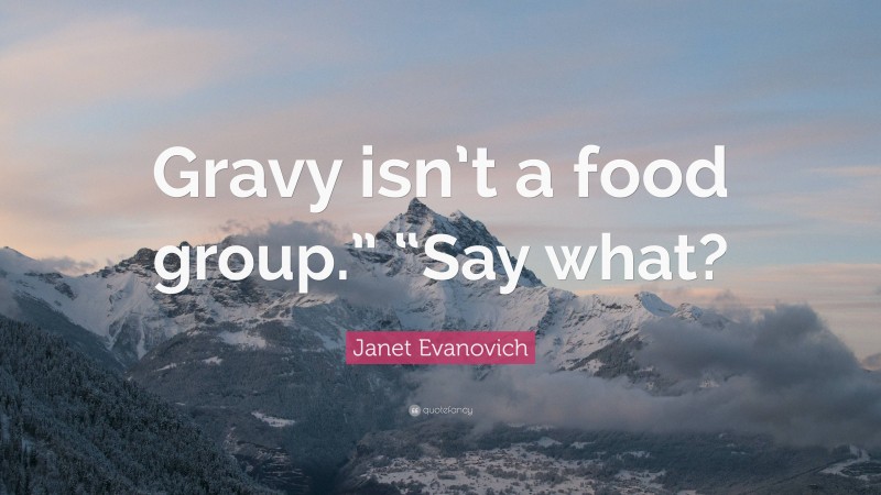 Janet Evanovich Quote: “Gravy isn’t a food group.” “Say what?”