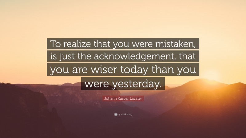 Johann Kaspar Lavater Quote: “To realize that you were mistaken, is just the acknowledgement, that you are wiser today than you were yesterday.”