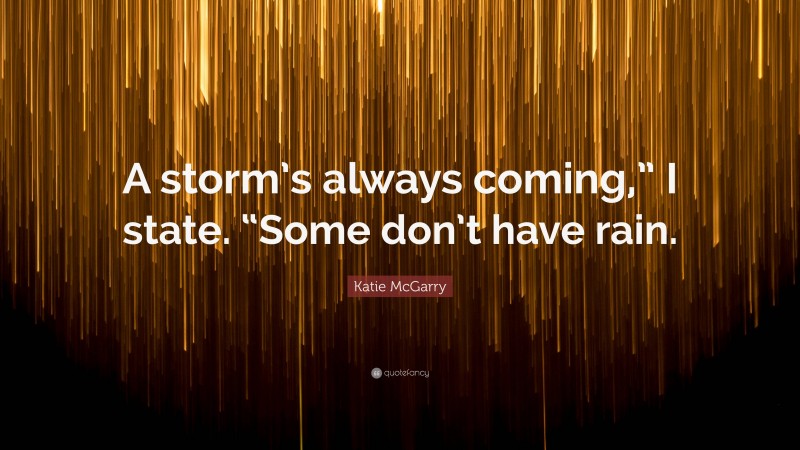 Katie McGarry Quote: “A storm’s always coming,” I state. “Some don’t have rain.”