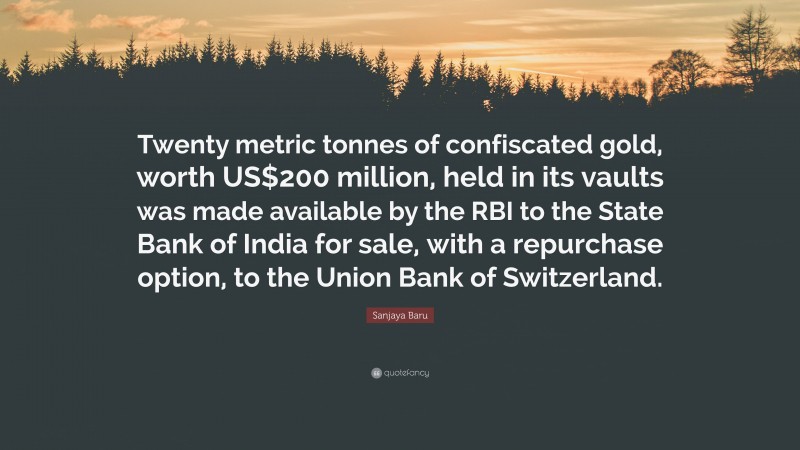 Sanjaya Baru Quote: “Twenty metric tonnes of confiscated gold, worth US$200 million, held in its vaults was made available by the RBI to the State Bank of India for sale, with a repurchase option, to the Union Bank of Switzerland.”