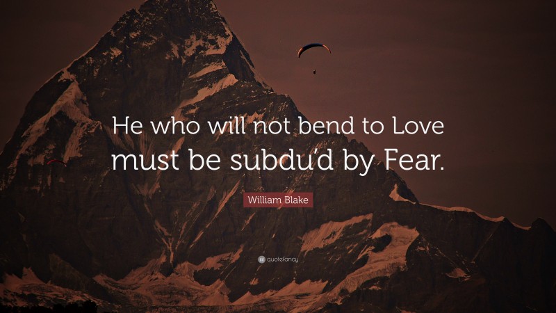 William Blake Quote: “He who will not bend to Love must be subdu’d by Fear.”