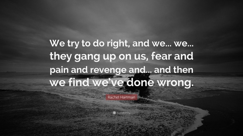 Rachel Hartman Quote: “We try to do right, and we... we... they gang up on us, fear and pain and revenge and... and then we find we’ve done wrong.”