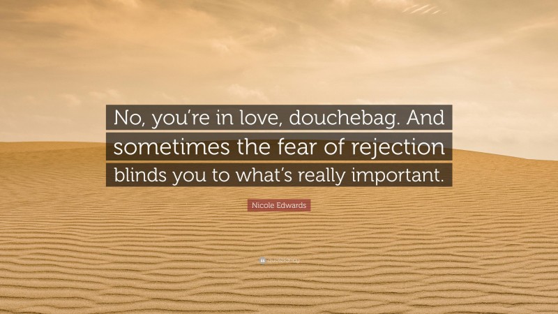 Nicole Edwards Quote: “No, you’re in love, douchebag. And sometimes the fear of rejection blinds you to what’s really important.”