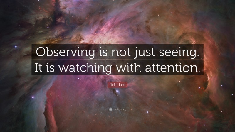 Ilchi Lee Quote: “Observing is not just seeing. It is watching with attention.”