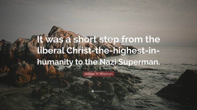 William H. Willimon Quote: “It was a short step from the liberal Christ-the-highest-in-humanity to the Nazi Superman.”