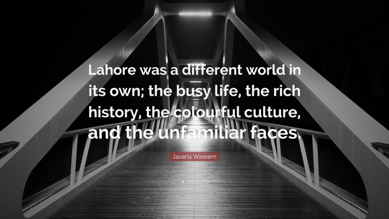 Javaria Waseem Quote: “Lahore was a different world in its own; the busy life, the rich history, the colourful culture, and the unfamiliar faces.”