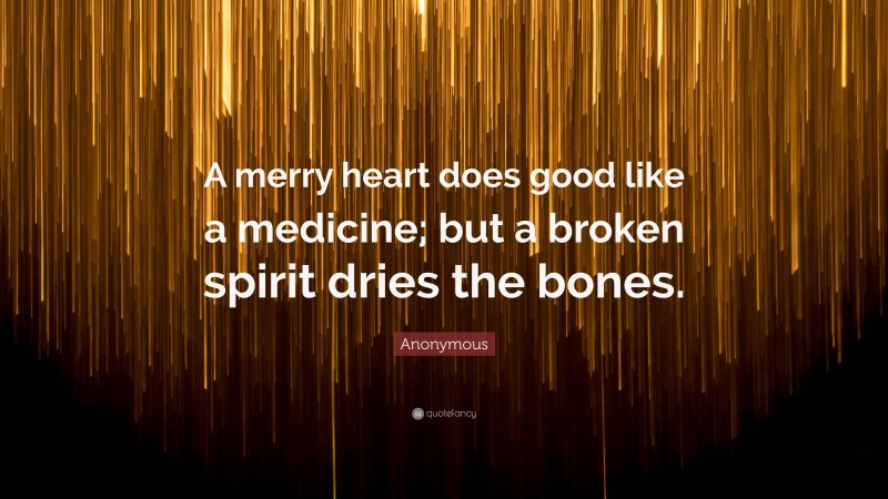 Anonymous Quote: “A merry heart does good like a medicine; but a broken spirit dries the bones.”