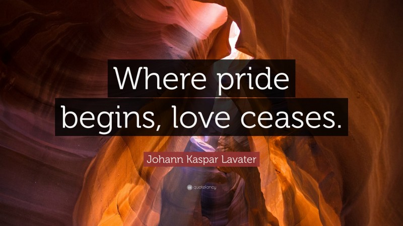Johann Kaspar Lavater Quote: “Where pride begins, love ceases.”