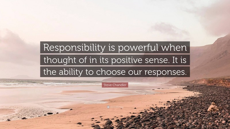 Steve Chandler Quote: “Responsibility is powerful when thought of in its positive sense. It is the ability to choose our responses.”