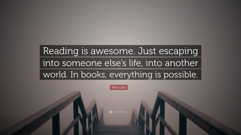 Nick Lake Quote: “Reading is awesome. Just escaping into someone else’s life, into another world. In books, everything is possible.”