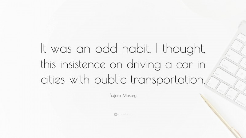 Sujata Massey Quote: “It was an odd habit, I thought, this insistence on driving a car in cities with public transportation.”