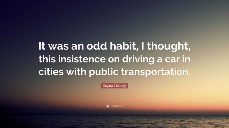 Sujata Massey Quote: “It was an odd habit, I thought, this insistence on driving a car in cities with public transportation.”