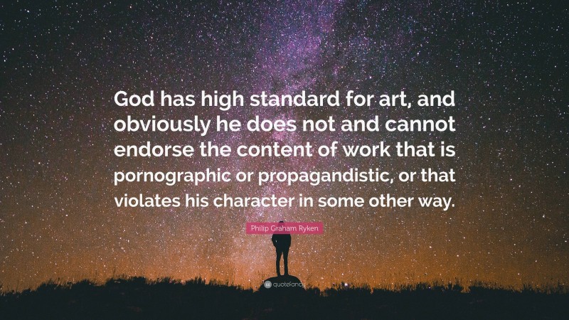 Philip Graham Ryken Quote: “God has high standard for art, and obviously he does not and cannot endorse the content of work that is pornographic or propagandistic, or that violates his character in some other way.”