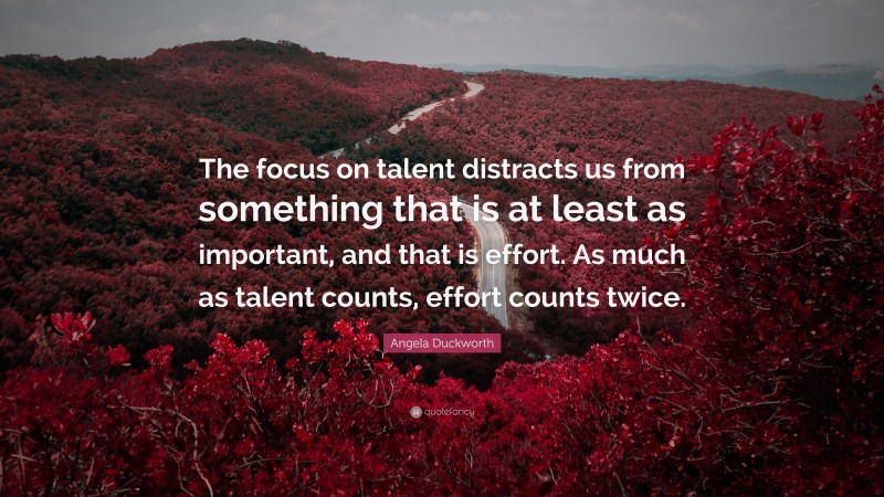 Angela Duckworth Quote: “The focus on talent distracts us from something that is at least as important, and that is effort. As much as talent counts, effort counts twice.”