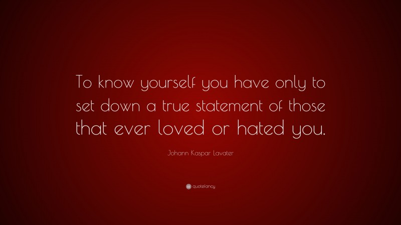 Johann Kaspar Lavater Quote: “To know yourself you have only to set down a true statement of those that ever loved or hated you.”