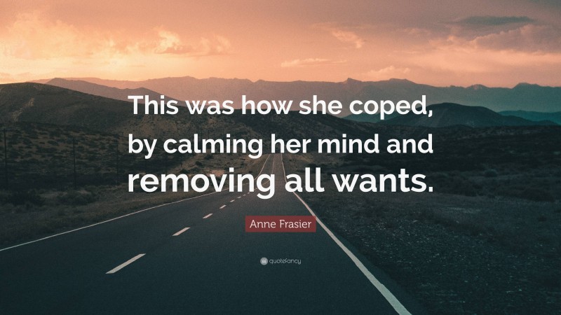 Anne Frasier Quote: “This was how she coped, by calming her mind and removing all wants.”