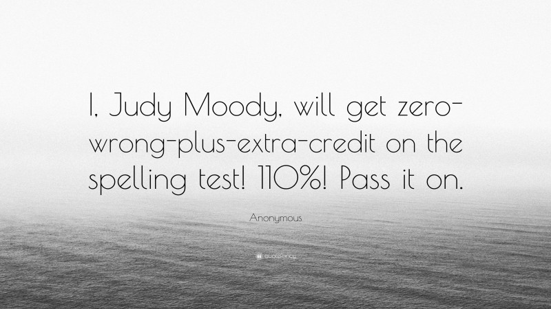 Anonymous Quote: “I, Judy Moody, will get zero-wrong-plus-extra-credit on the spelling test! 110%! Pass it on.”