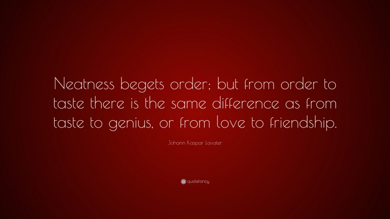 Johann Kaspar Lavater Quote: “Neatness begets order; but from order to taste there is the same difference as from taste to genius, or from love to friendship.”