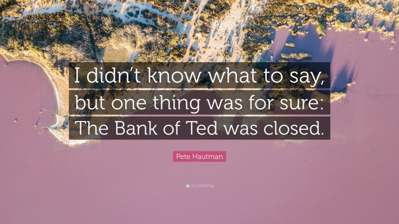 Pete Hautman Quote: “I didn’t know what to say, but one thing was for sure: The Bank of Ted was closed.”