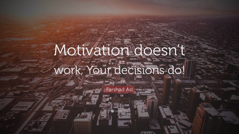 Farshad Asl Quote: “Motivation doesn’t work, Your decisions do!”