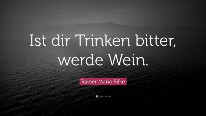Rainer Maria Rilke Quote: “Ist dir Trinken bitter, werde Wein.”