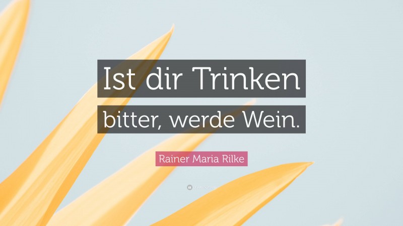 Rainer Maria Rilke Quote: “Ist dir Trinken bitter, werde Wein.”