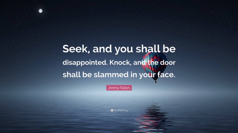 Jimmy Fallon Quote: “Seek, and you shall be disappointed. Knock, and the door shall be slammed in your face.”