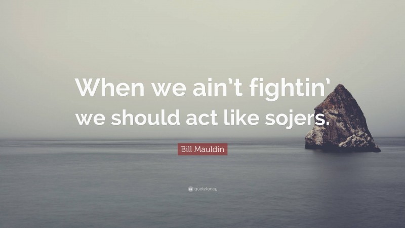 Bill Mauldin Quote: “When we ain’t fightin’ we should act like sojers.”