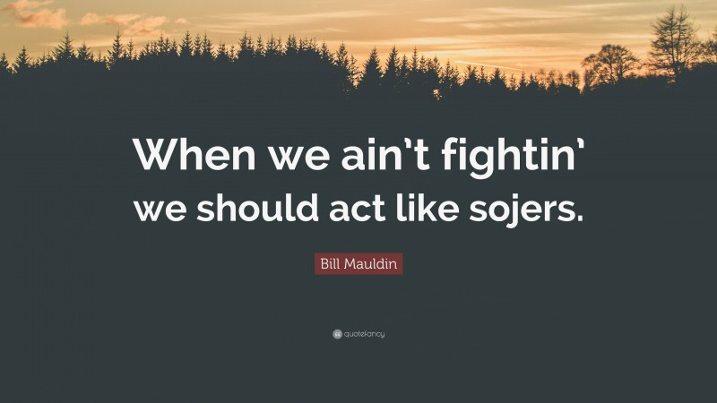 Bill Mauldin Quote: “When we ain’t fightin’ we should act like sojers.”