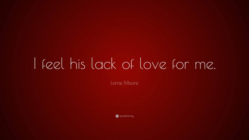 Lorrie Moore Quote: “I feel his lack of love for me.”